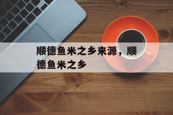 顺德鱼米之乡来源，顺德鱼米之乡-第1张图片-