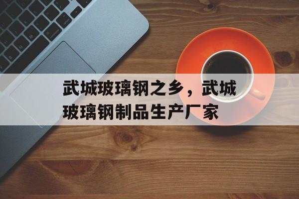 武城玻璃钢之乡，武城玻璃钢制品生产厂家-第1张图片-