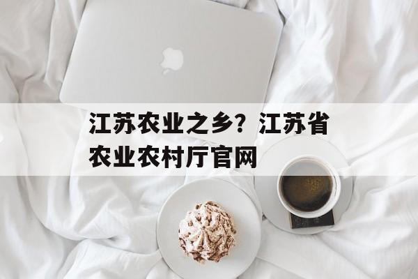 江苏农业之乡？江苏省农业农村厅官网-第1张图片-
