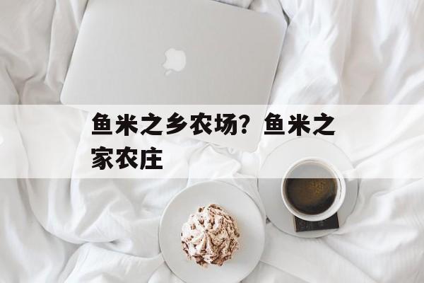 鱼米之乡农场？鱼米之家农庄-第1张图片-