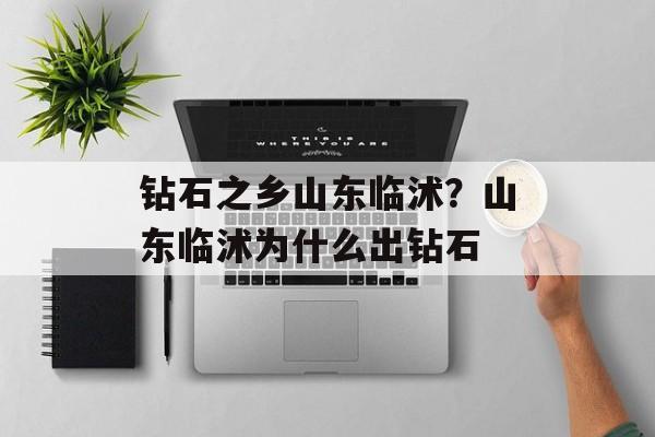钻石之乡山东临沭？山东临沭为什么出钻石-第1张图片-
