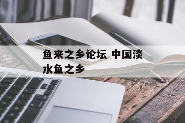 鱼来之乡论坛 中国淡水鱼之乡-第1张图片-