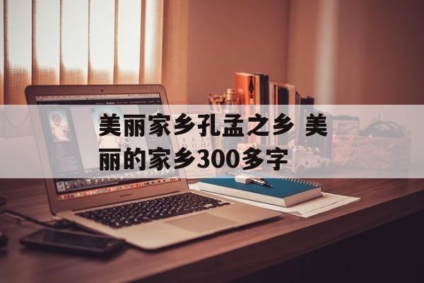 美丽家乡孔孟之乡 美丽的家乡300多字-第1张图片-