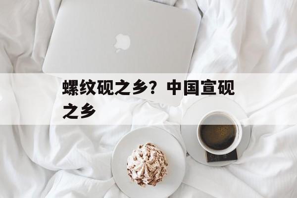 螺纹砚之乡？中国宣砚之乡-第1张图片-