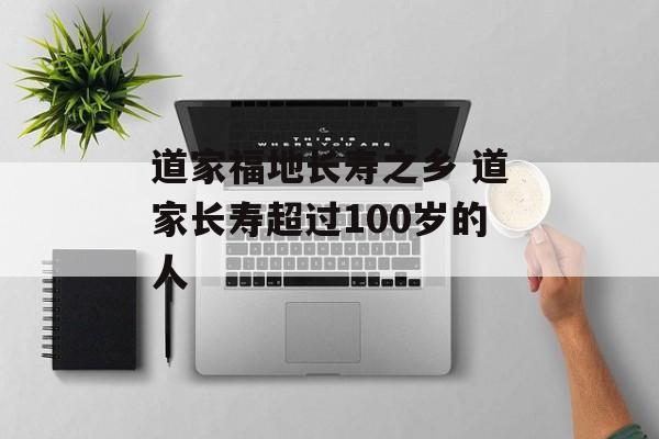 道家福地长寿之乡 道家长寿超过100岁的人-第1张图片-