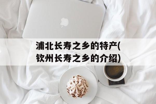浦北长寿之乡的特产(钦州长寿之乡的介绍)-第1张图片-