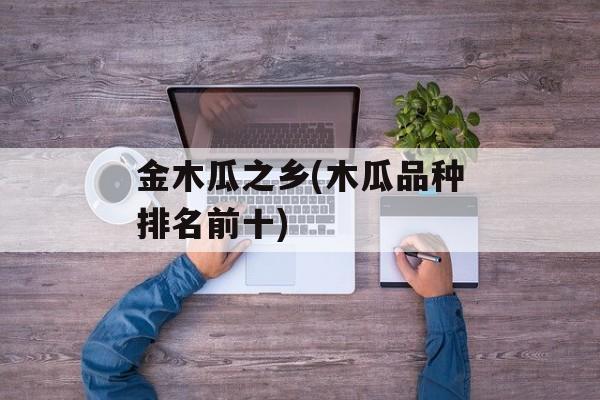 金木瓜之乡(木瓜品种排名前十)-第1张图片-