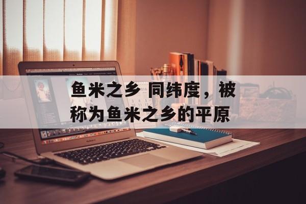 鱼米之乡 同纬度，被称为鱼米之乡的平原-第1张图片-