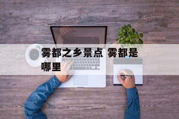 雾都之乡景点 雾都是哪里-第1张图片-
