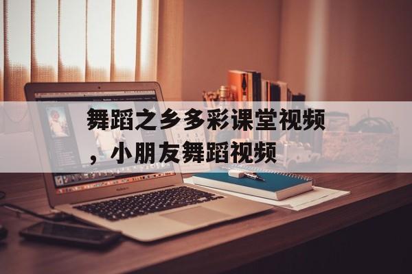 舞蹈之乡多彩课堂视频，小朋友舞蹈视频-第1张图片-