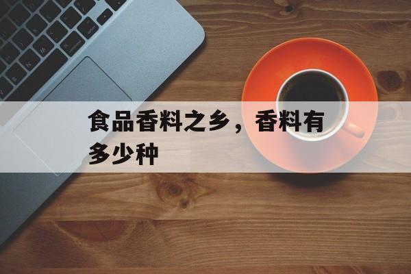 食品香料之乡，香料有多少种-第1张图片-