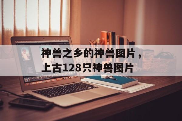 神兽之乡的神兽图片，上古128只神兽图片-第1张图片-