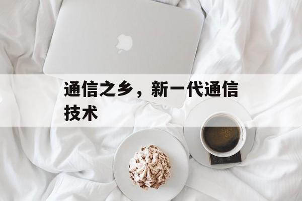 通信之乡，新一代通信技术-第1张图片-