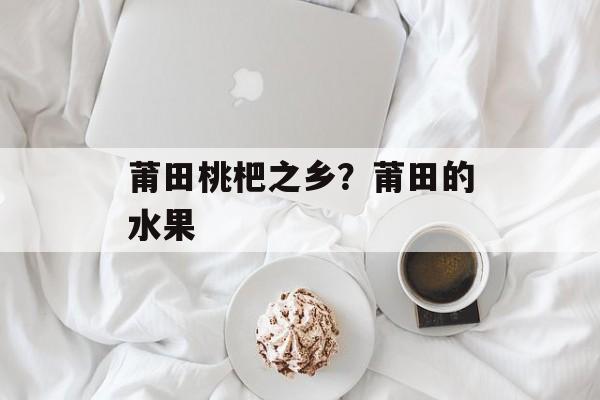 莆田桃杷之乡？莆田的水果-第1张图片-