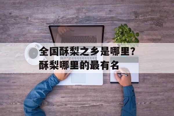 全国酥梨之乡是哪里？酥梨哪里的最有名-第1张图片-