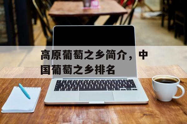高原葡萄之乡简介，中国葡萄之乡排名-第1张图片-
