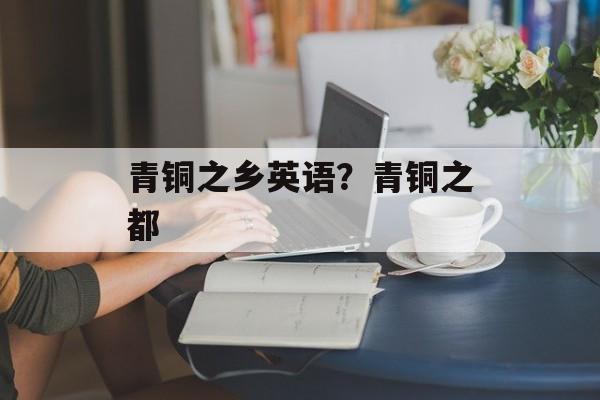 青铜之乡英语？青铜之都-第1张图片-
