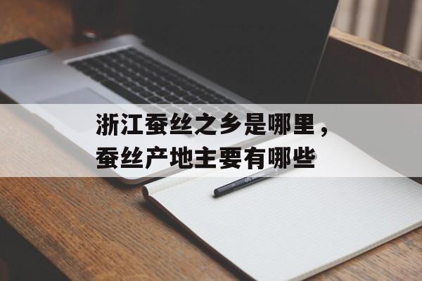 浙江蚕丝之乡是哪里，蚕丝产地主要有哪些-第1张图片-