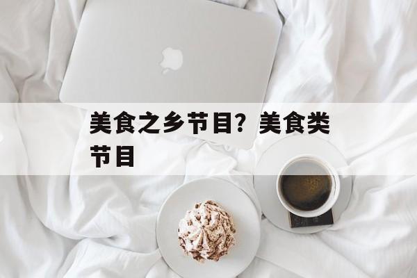 美食之乡节目？美食类节目-第1张图片-