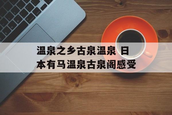 温泉之乡古泉温泉 日本有马温泉古泉阁感受-第1张图片-