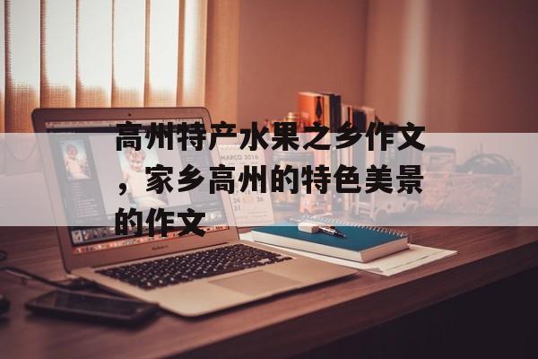 高州特产水果之乡作文，家乡高州的特色美景的作文-第1张图片-