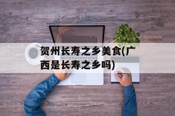 贺州长寿之乡美食(广西是长寿之乡吗)-第1张图片-