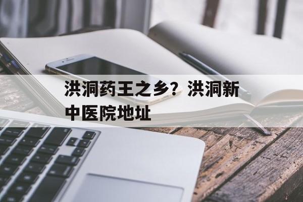 洪洞药王之乡？洪洞新中医院地址-第1张图片-