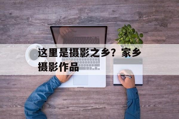 这里是摄影之乡？家乡摄影作品-第1张图片-