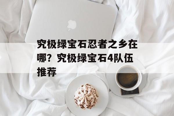 究极绿宝石忍者之乡在哪？究极绿宝石4队伍推荐-第1张图片-