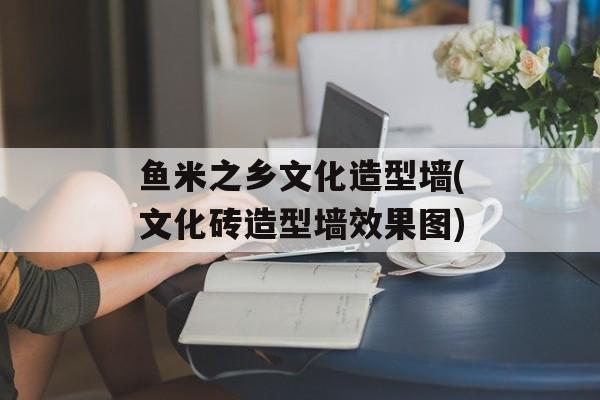 鱼米之乡文化造型墙(文化砖造型墙效果图)-第1张图片-