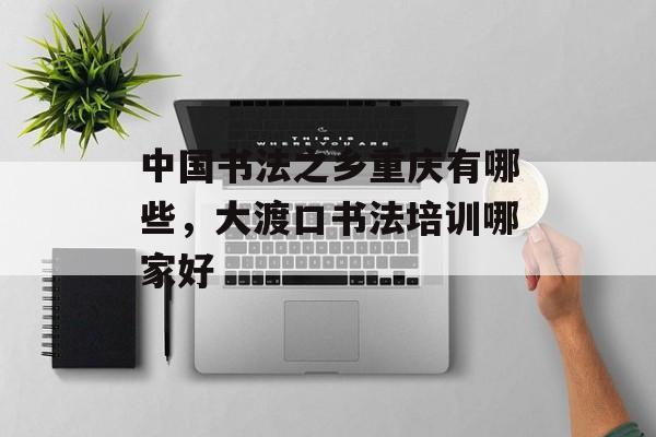 中国书法之乡重庆有哪些，大渡口书法培训哪家好-第1张图片-