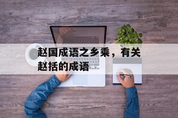 赵国成语之乡乘，有关赵括的成语-第1张图片-