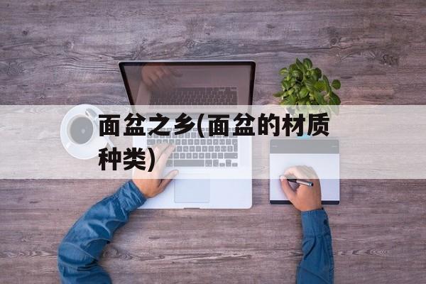 面盆之乡(面盆的材质种类)-第1张图片-