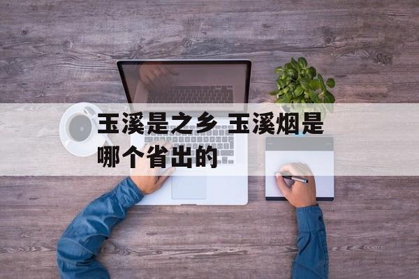 玉溪是之乡 玉溪烟是哪个省出的-第1张图片-