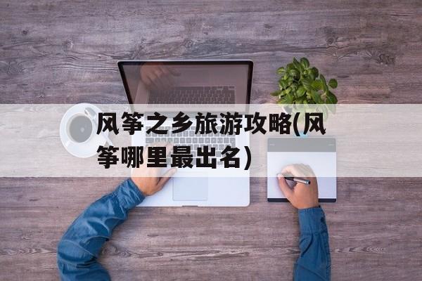 风筝之乡旅游攻略(风筝哪里最出名)-第1张图片-