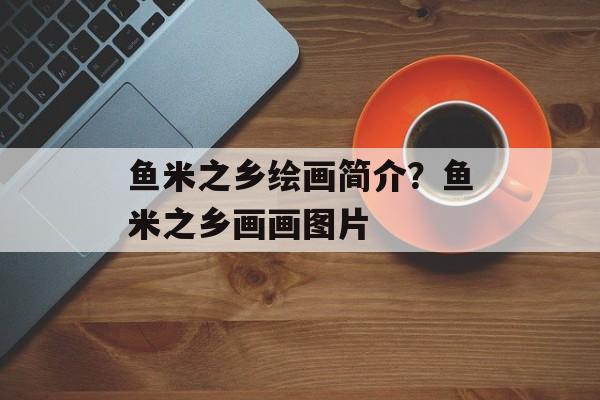 鱼米之乡绘画简介？鱼米之乡画画图片-第1张图片-