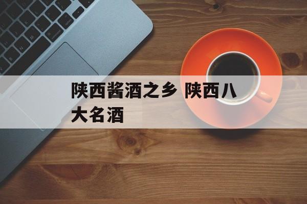 陕西酱酒之乡 陕西八大名酒-第1张图片-