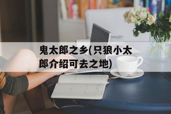 鬼太郎之乡(只狼小太郎介绍可去之地)-第1张图片-