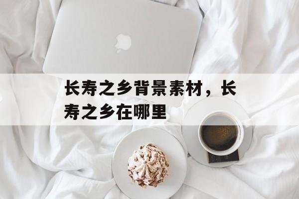 长寿之乡背景素材，长寿之乡在哪里-第1张图片-
