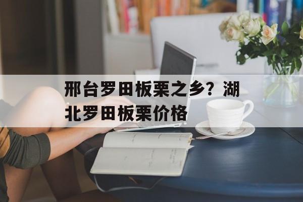 邢台罗田板栗之乡？湖北罗田板栗价格-第1张图片-