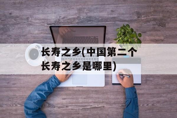 长寿之乡(中国第二个长寿之乡是哪里)-第1张图片-