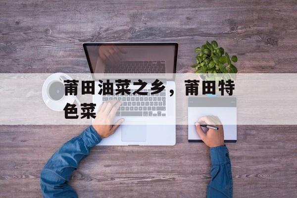 莆田油菜之乡，莆田特色菜-第1张图片-