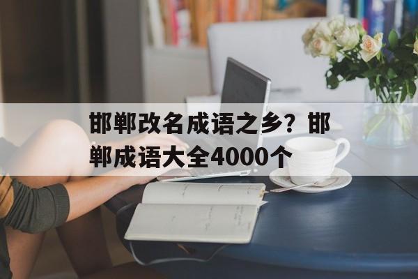 邯郸改名成语之乡？邯郸成语大全4000个-第1张图片-