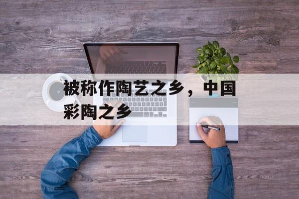 被称作陶艺之乡，中国彩陶之乡-第1张图片-
