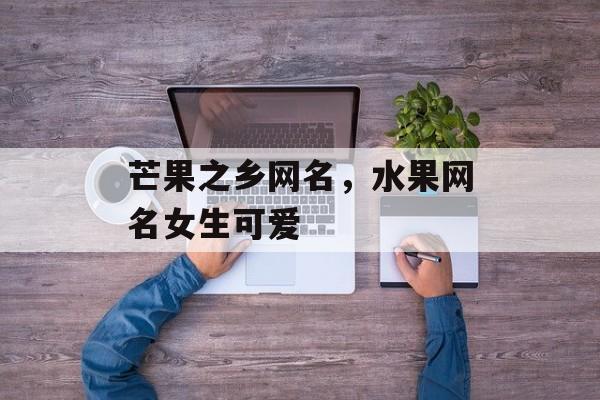 芒果之乡网名，水果网名女生可爱-第1张图片-