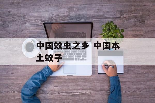 中国蚊虫之乡 中国本土蚊子-第1张图片-