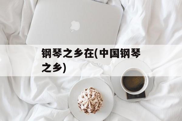 钢琴之乡在(中国钢琴之乡)-第1张图片-