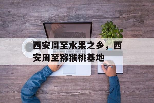 西安周至水果之乡，西安周至猕猴桃基地-第1张图片-
