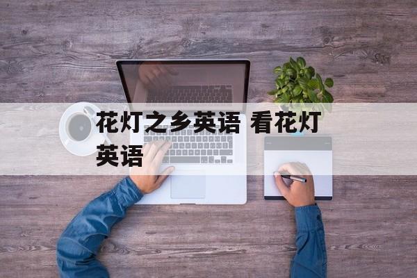 花灯之乡英语 看花灯英语-第1张图片-