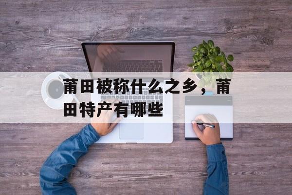 莆田被称什么之乡，莆田特产有哪些-第1张图片-